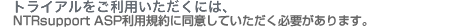 NTRsupport�������p���������ɂ́ANTRsupportASP���p�K��ɓ��ӂ��Ă��������K�v������܂��B